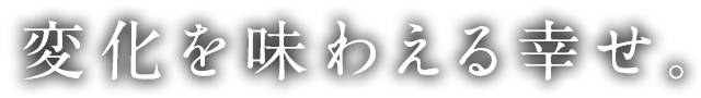 変化を味わえる幸せ。